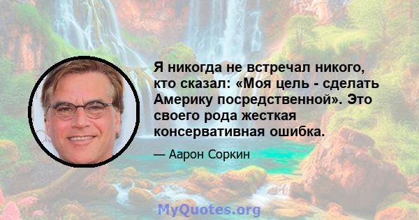 Я никогда не встречал никого, кто сказал: «Моя цель - сделать Америку посредственной». Это своего рода жесткая консервативная ошибка.