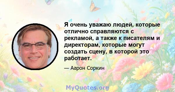 Я очень уважаю людей, которые отлично справляются с рекламой, а также к писателям и директорам, которые могут создать сцену, в которой это работает.