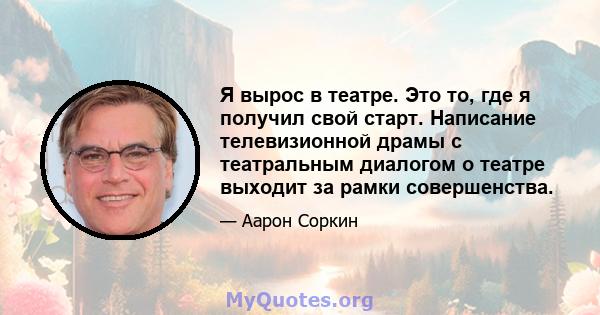 Я вырос в театре. Это то, где я получил свой старт. Написание телевизионной драмы с театральным диалогом о театре выходит за рамки совершенства.