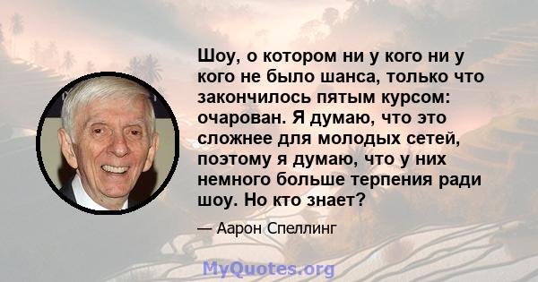 Шоу, о котором ни у кого ни у кого не было шанса, только что закончилось пятым курсом: очарован. Я думаю, что это сложнее для молодых сетей, поэтому я думаю, что у них немного больше терпения ради шоу. Но кто знает?