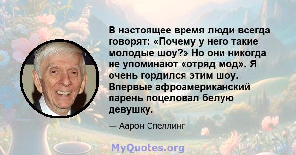 В настоящее время люди всегда говорят: «Почему у него такие молодые шоу?» Но они никогда не упоминают «отряд мод». Я очень гордился этим шоу. Впервые афроамериканский парень поцеловал белую девушку.