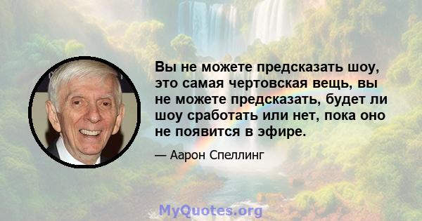 Вы не можете предсказать шоу, это самая чертовская вещь, вы не можете предсказать, будет ли шоу сработать или нет, пока оно не появится в эфире.