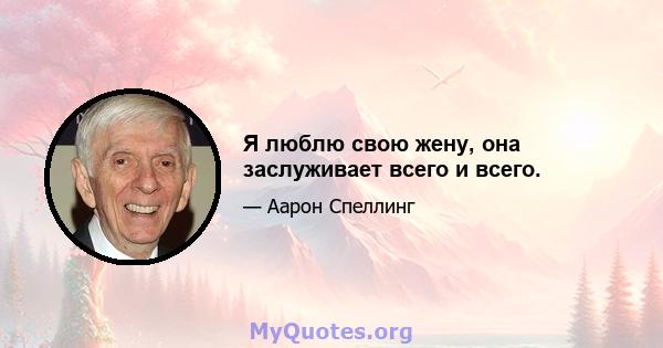 Я люблю свою жену, она заслуживает всего и всего.