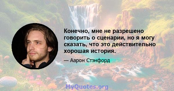 Конечно, мне не разрешено говорить о сценарии, но я могу сказать, что это действительно хорошая история.