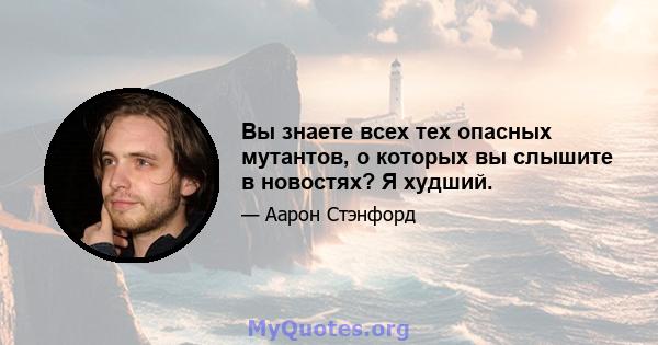 Вы знаете всех тех опасных мутантов, о которых вы слышите в новостях? Я худший.