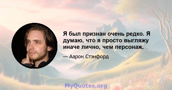 Я был признан очень редко. Я думаю, что я просто выгляжу иначе лично, чем персонаж.