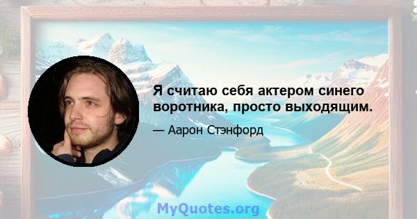 Я считаю себя актером синего воротника, просто выходящим.