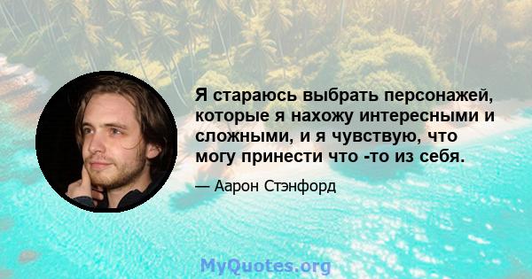 Я стараюсь выбрать персонажей, которые я нахожу интересными и сложными, и я чувствую, что могу принести что -то из себя.