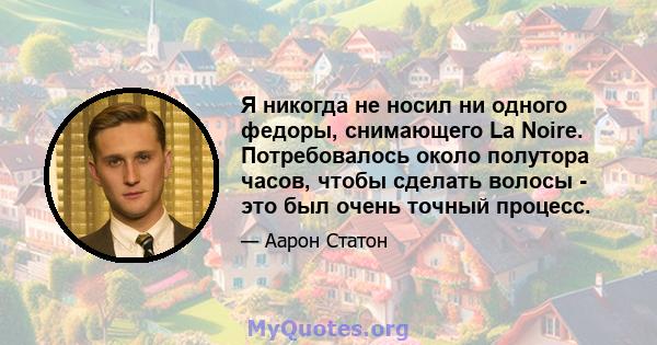 Я никогда не носил ни одного федоры, снимающего La Noire. Потребовалось около полутора часов, чтобы сделать волосы - это был очень точный процесс.