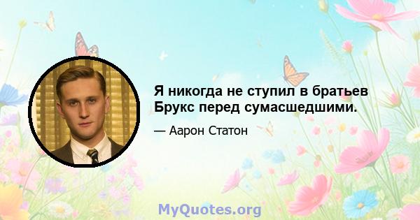 Я никогда не ступил в братьев Брукс перед сумасшедшими.