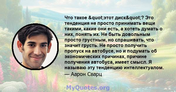 Что такое "этот диск"? Это тенденция не просто принимать вещи такими, какие они есть, а хотеть думать о них, понять их. Не быть довольным просто грустным, но спрашивать, что значит грусть. Не просто получить