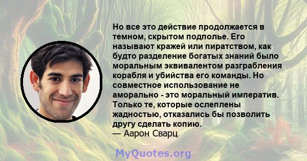 Но все это действие продолжается в темном, скрытом подполье. Его называют кражей или пиратством, как будто разделение богатых знаний было моральным эквивалентом разграбления корабля и убийства его команды. Но совместное 