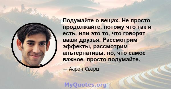 Подумайте о вещах. Не просто продолжайте, потому что так и есть, или это то, что говорят ваши друзья. Рассмотрим эффекты, рассмотрим альтернативы, но, что самое важное, просто подумайте.