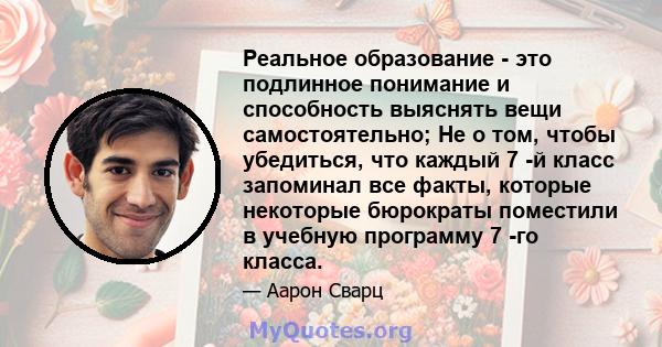 Реальное образование - это подлинное понимание и способность выяснять вещи самостоятельно; Не о том, чтобы убедиться, что каждый 7 -й класс запоминал все факты, которые некоторые бюрократы поместили в учебную программу