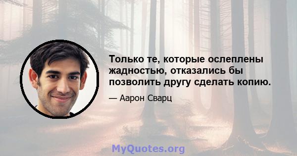 Только те, которые ослеплены жадностью, отказались бы позволить другу сделать копию.