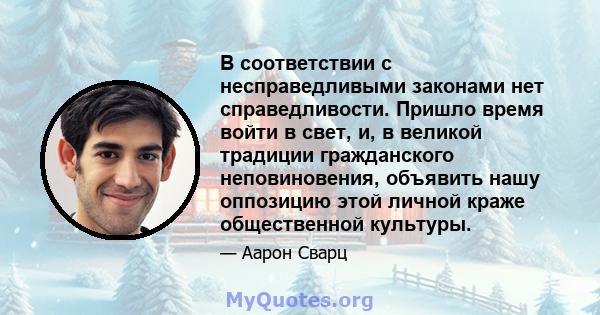 В соответствии с несправедливыми законами нет справедливости. Пришло время войти в свет, и, в великой традиции гражданского неповиновения, объявить нашу оппозицию этой личной краже общественной культуры.