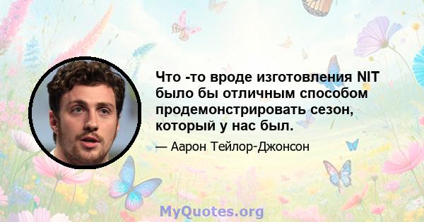 Что -то вроде изготовления NIT было бы отличным способом продемонстрировать сезон, который у нас был.