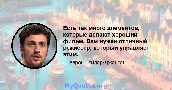 Есть так много элементов, которые делают хороший фильм. Вам нужен отличный режиссер, который управляет этим.