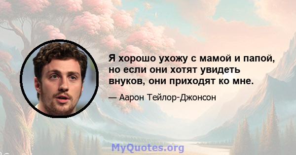 Я хорошо ухожу с мамой и папой, но если они хотят увидеть внуков, они приходят ко мне.