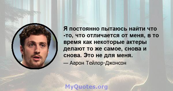 Я постоянно пытаюсь найти что -то, что отличается от меня, в то время как некоторые актеры делают то же самое, снова и снова. Это не для меня.