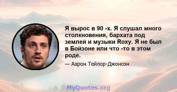 Я вырос в 90 -х. Я слушал много столкновения, бархата под землей и музыки Roxy. Я не был в Бойзоне или что -то в этом роде.