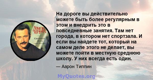 На дороге вы действительно можете быть более регулярным в этом и внедрить это в повседневные занятия. Там нет города, в котором нет спортзала. И если вы найдете тот, который на самом деле этого не делает, вы можете