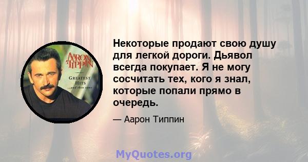 Некоторые продают свою душу для легкой дороги. Дьявол всегда покупает. Я не могу сосчитать тех, кого я знал, которые попали прямо в очередь.