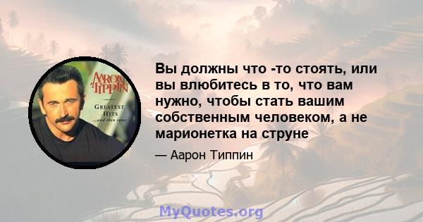 Вы должны что -то стоять, или вы влюбитесь в то, что вам нужно, чтобы стать вашим собственным человеком, а не марионетка на струне