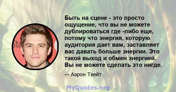 Быть на сцене - это просто ощущение, что вы не можете дублироваться где -либо еще, потому что энергия, которую аудитория дает вам, заставляет вас давать больше энергии. Это такой выход и обмен энергией. Вы не можете