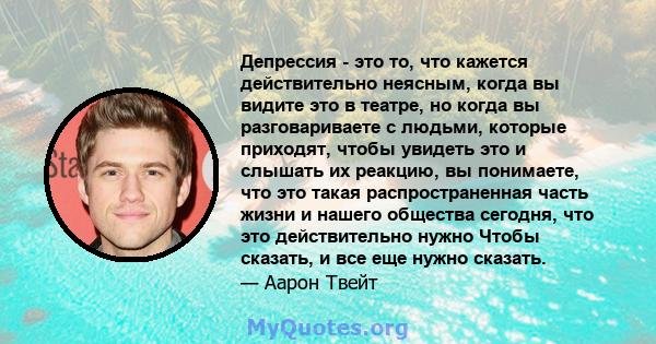 Депрессия - это то, что кажется действительно неясным, когда вы видите это в театре, но когда вы разговариваете с людьми, которые приходят, чтобы увидеть это и слышать их реакцию, вы понимаете, что это такая