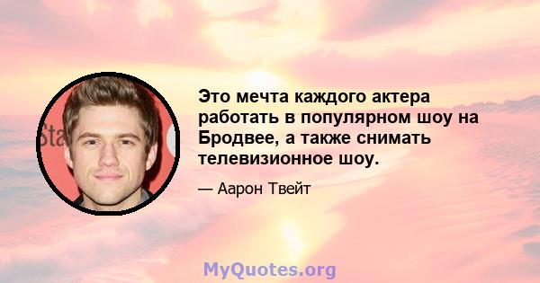 Это мечта каждого актера работать в популярном шоу на Бродвее, а также снимать телевизионное шоу.