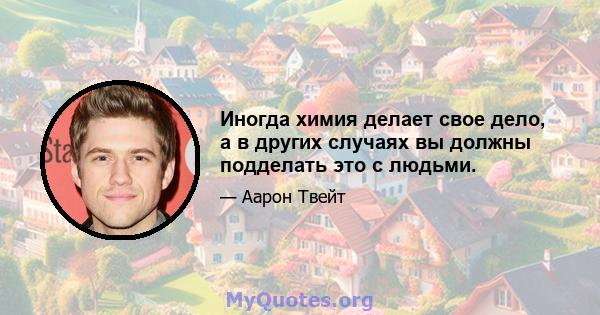 Иногда химия делает свое дело, а в других случаях вы должны подделать это с людьми.