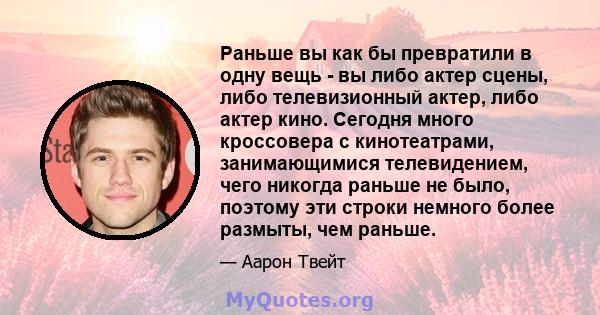 Раньше вы как бы превратили в одну вещь - вы либо актер сцены, либо телевизионный актер, либо актер кино. Сегодня много кроссовера с кинотеатрами, занимающимися телевидением, чего никогда раньше не было, поэтому эти