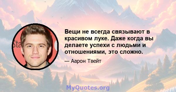 Вещи не всегда связывают в красивом луке. Даже когда вы делаете успехи с людьми и отношениями, это сложно.