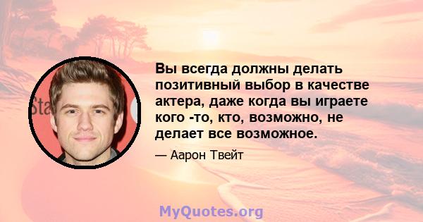 Вы всегда должны делать позитивный выбор в качестве актера, даже когда вы играете кого -то, кто, возможно, не делает все возможное.