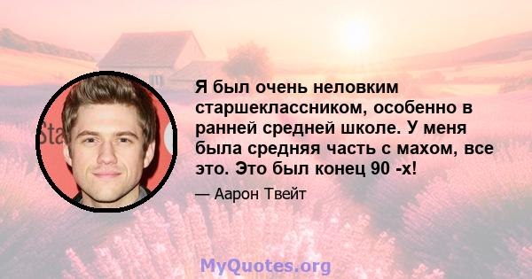 Я был очень неловким старшеклассником, особенно в ранней средней школе. У меня была средняя часть с махом, все это. Это был конец 90 -х!