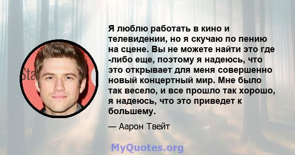 Я люблю работать в кино и телевидении, но я скучаю по пению на сцене. Вы не можете найти это где -либо еще, поэтому я надеюсь, что это открывает для меня совершенно новый концертный мир. Мне было так весело, и все