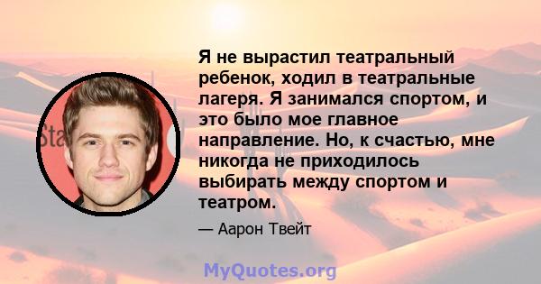 Я не вырастил театральный ребенок, ходил в театральные лагеря. Я занимался спортом, и это было мое главное направление. Но, к счастью, мне никогда не приходилось выбирать между спортом и театром.