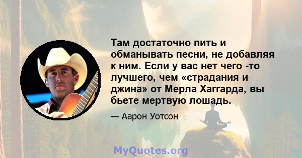 Там достаточно пить и обманывать песни, не добавляя к ним. Если у вас нет чего -то лучшего, чем «страдания и джина» от Мерла Хаггарда, вы бьете мертвую лошадь.