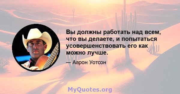 Вы должны работать над всем, что вы делаете, и попытаться усовершенствовать его как можно лучше.