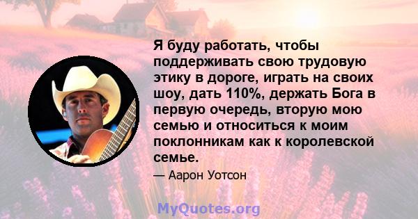 Я буду работать, чтобы поддерживать свою трудовую этику в дороге, играть на своих шоу, дать 110%, держать Бога в первую очередь, вторую мою семью и относиться к моим поклонникам как к королевской семье.