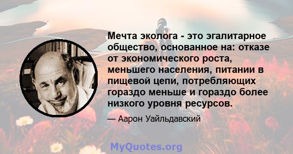 Мечта эколога - это эгалитарное общество, основанное на: отказе от экономического роста, меньшего населения, питании в пищевой цепи, потребляющих гораздо меньше и гораздо более низкого уровня ресурсов.