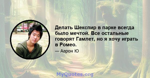 Делать Шекспир в парке всегда было мечтой. Все остальные говорят Гамлет, но я хочу играть в Ромео.