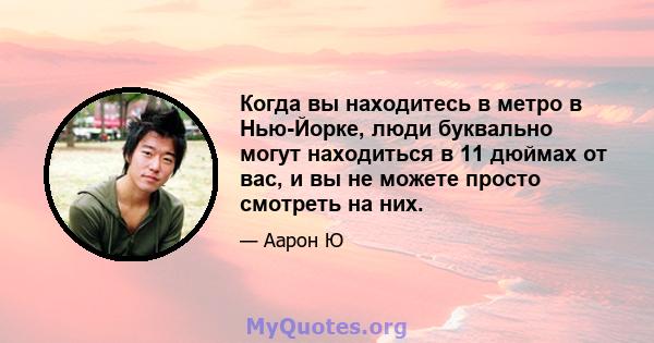 Когда вы находитесь в метро в Нью-Йорке, люди буквально могут находиться в 11 дюймах от вас, и вы не можете просто смотреть на них.