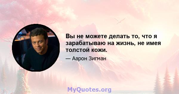 Вы не можете делать то, что я зарабатываю на жизнь, не имея толстой кожи.