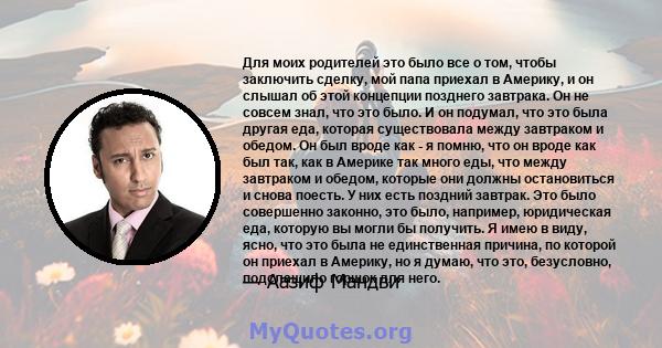 Для моих родителей это было все о том, чтобы заключить сделку, мой папа приехал в Америку, и он слышал об этой концепции позднего завтрака. Он не совсем знал, что это было. И он подумал, что это была другая еда, которая 