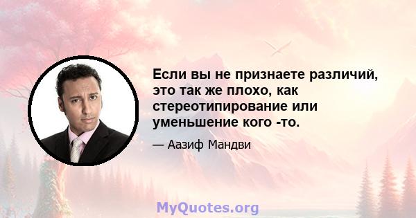 Если вы не признаете различий, это так же плохо, как стереотипирование или уменьшение кого -то.