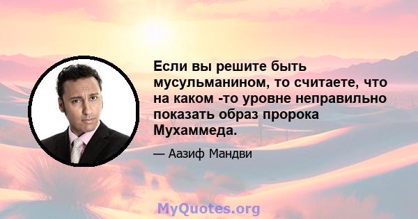 Если вы решите быть мусульманином, то считаете, что на каком -то уровне неправильно показать образ пророка Мухаммеда.