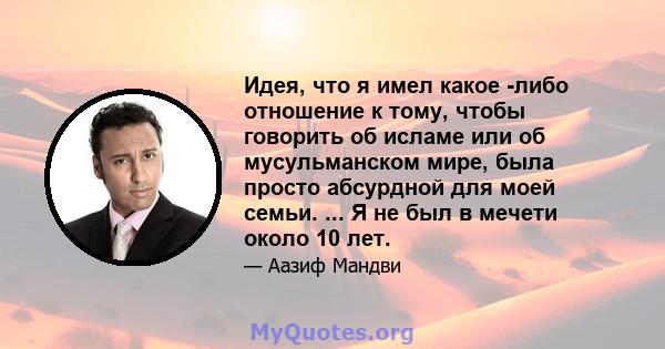 Идея, что я имел какое -либо отношение к тому, чтобы говорить об исламе или об мусульманском мире, была просто абсурдной для моей семьи. ... Я не был в мечети около 10 лет.