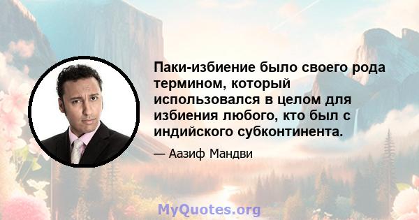 Паки-избиение было своего рода термином, который использовался в целом для избиения любого, кто был с индийского субконтинента.